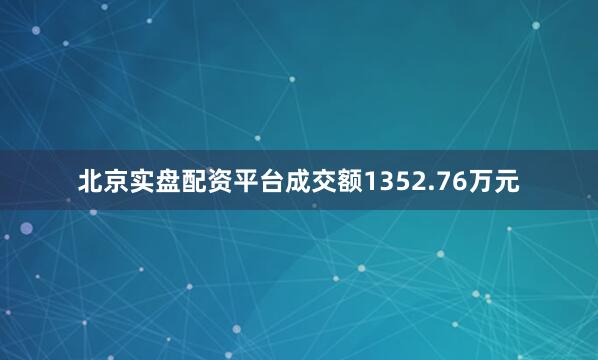 北京实盘配资平台成交额1352.76万元