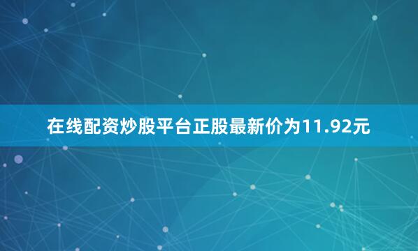在线配资炒股平台正股最新价为11.92元