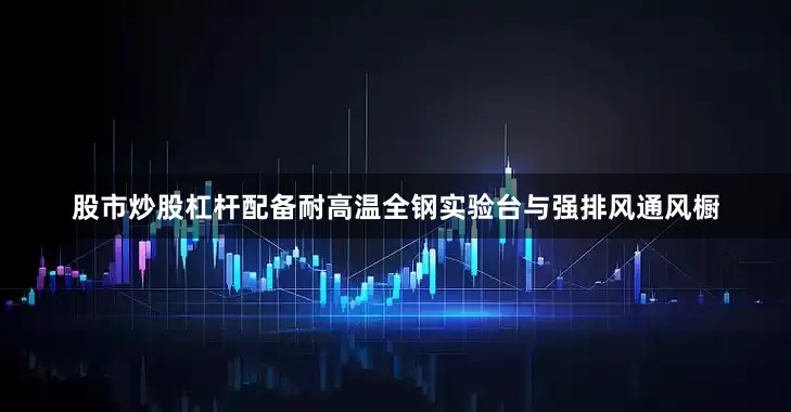 股市炒股杠杆配备耐高温全钢实验台与强排风通风橱