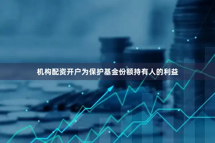 机构配资开户为保护基金份额持有人的利益