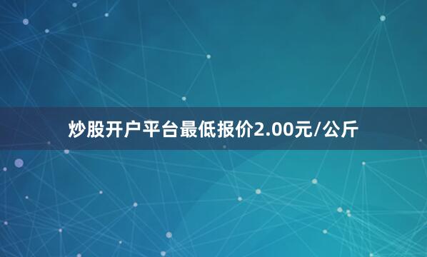 炒股开户平台最低报价2.00元/公斤