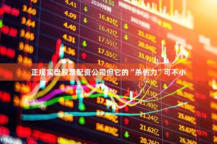 正规实盘股票配资公司但它的“杀伤力”可不小