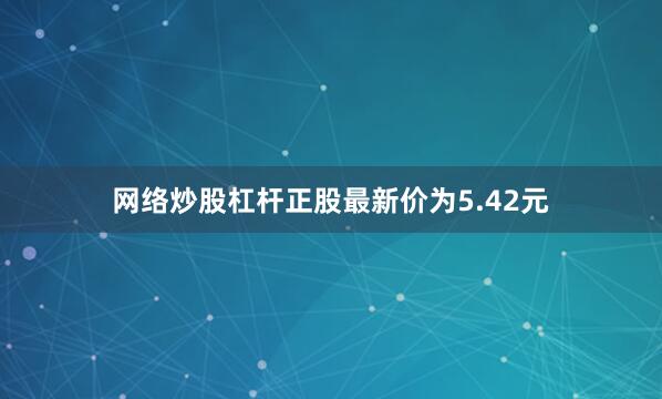 网络炒股杠杆正股最新价为5.42元