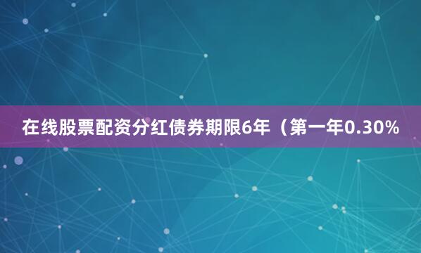 在线股票配资分红债券期限6年（第一年0.30%