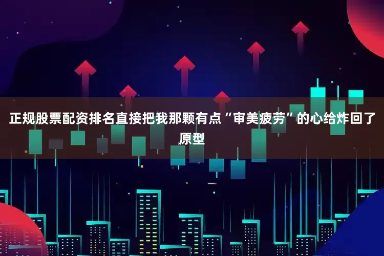 正规股票配资排名直接把我那颗有点“审美疲劳”的心给炸回了原型