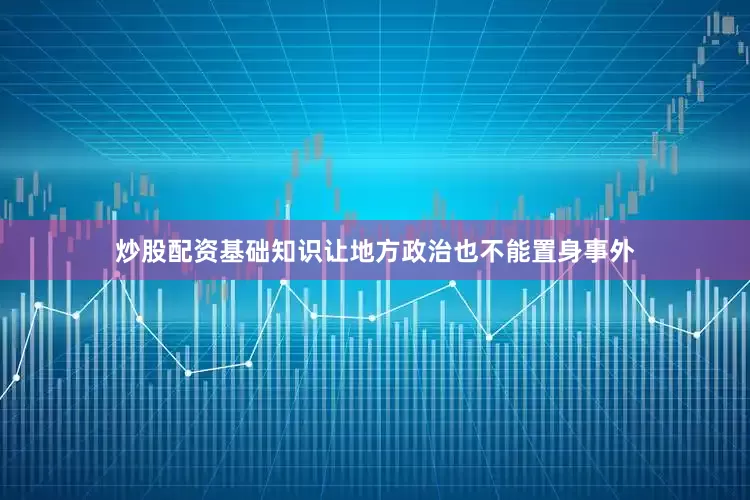 炒股配资基础知识让地方政治也不能置身事外