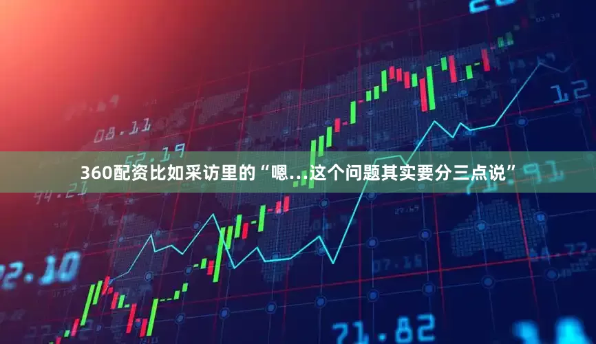 360配资比如采访里的“嗯…这个问题其实要分三点说”