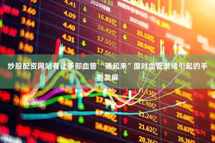 炒股配资网站有让手部血管 “通起来”面对血管淤堵引起的手指发麻