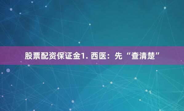 股票配资保证金1. 西医：先 “查清楚”