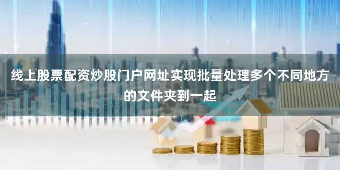 线上股票配资炒股门户网址实现批量处理多个不同地方的文件夹到一起