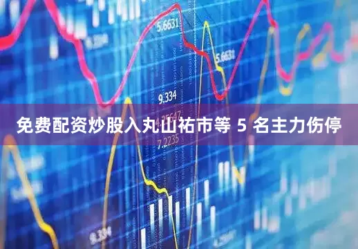 免费配资炒股入丸山祐市等 5 名主力伤停