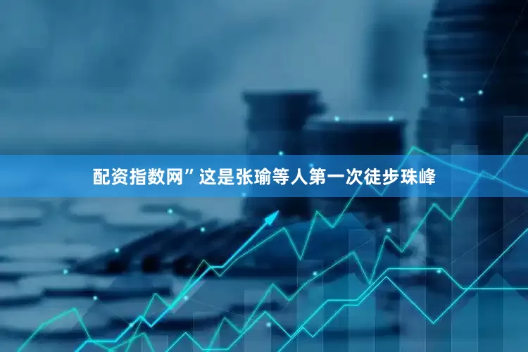 配资指数网”这是张瑜等人第一次徒步珠峰