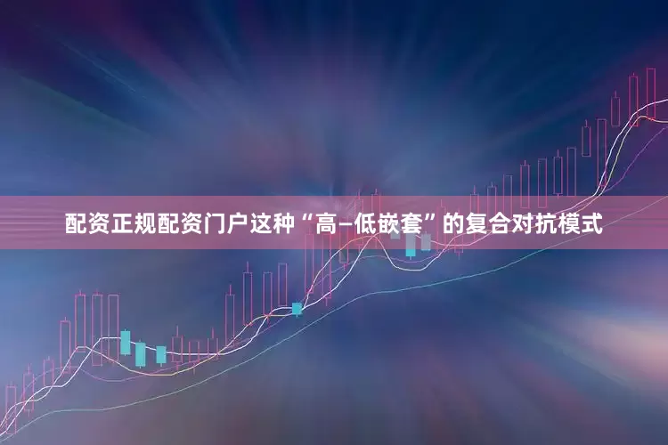 配资正规配资门户这种“高—低嵌套”的复合对抗模式