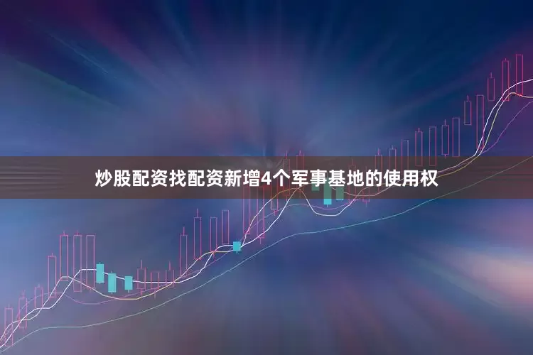 炒股配资找配资新增4个军事基地的使用权
