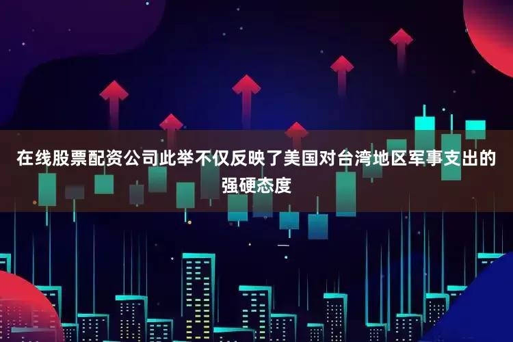 在线股票配资公司此举不仅反映了美国对台湾地区军事支出的强硬态度