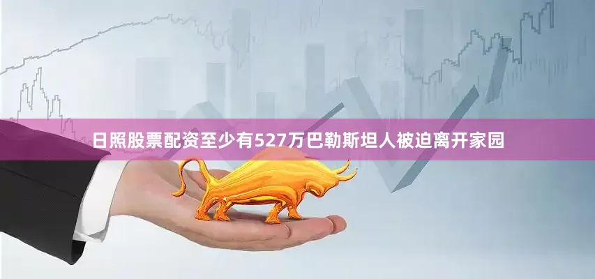 日照股票配资至少有527万巴勒斯坦人被迫离开家园