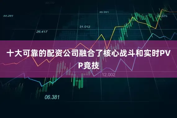 十大可靠的配资公司融合了核心战斗和实时PVP竞技