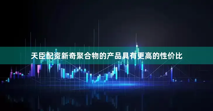 天臣配资新奇聚合物的产品具有更高的性价比