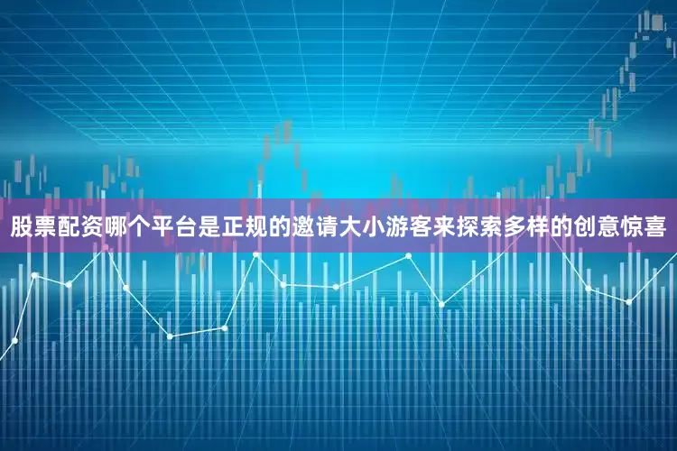 股票配资哪个平台是正规的邀请大小游客来探索多样的创意惊喜