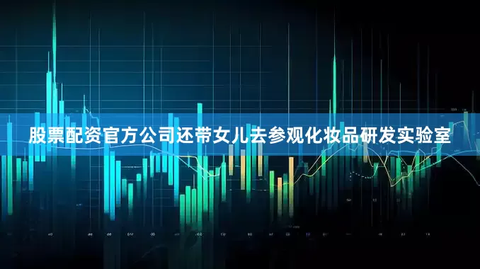 股票配资官方公司还带女儿去参观化妆品研发实验室