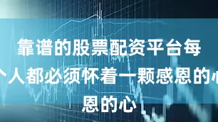 靠谱的股票配资平台每个人都必须怀着一颗感恩的心