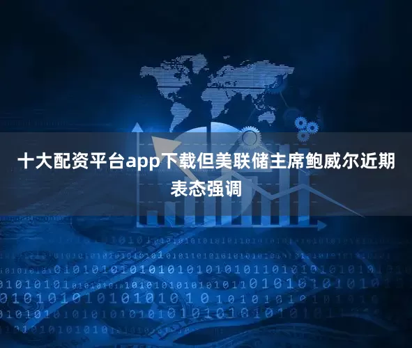 十大配资平台app下载但美联储主席鲍威尔近期表态强调