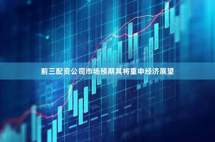 前三配资公司市场预期其将重申经济展望