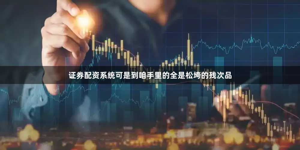 证券配资系统可是到咱手里的全是松垮的残次品