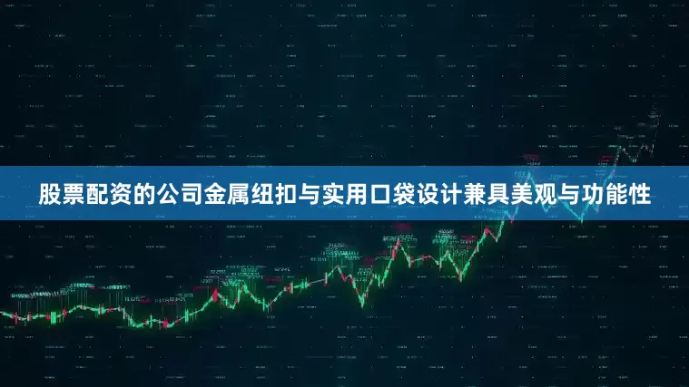 股票配资的公司金属纽扣与实用口袋设计兼具美观与功能性