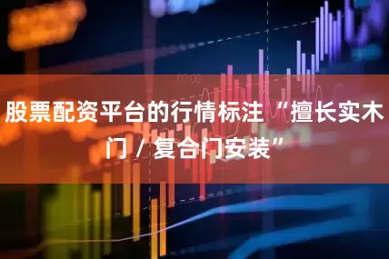 股票配资平台的行情标注 “擅长实木门 / 复合门安装”