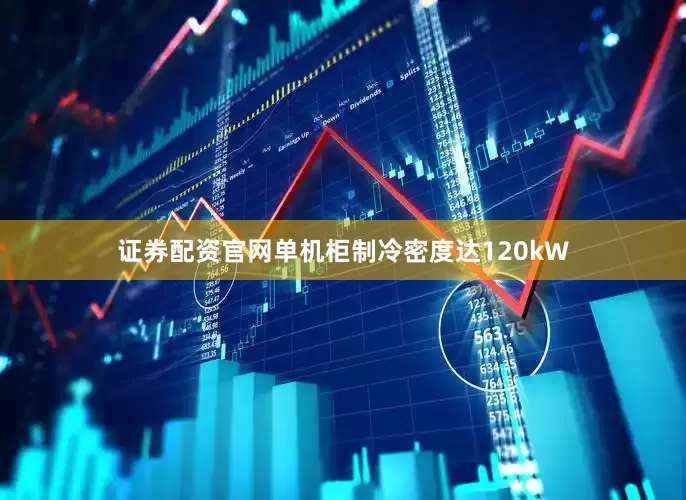 证券配资官网单机柜制冷密度达120kW