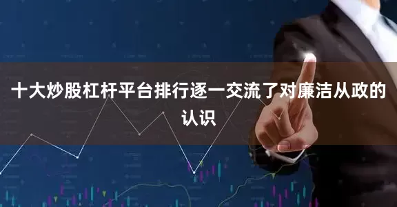 十大炒股杠杆平台排行逐一交流了对廉洁从政的认识