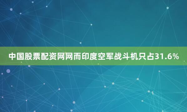 中国股票配资网网而印度空军战斗机只占31.6%
