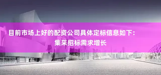 目前市场上好的配资公司具体定标信息如下:        集采招标需求增长