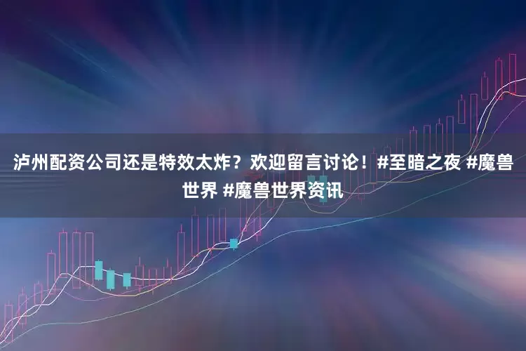 泸州配资公司还是特效太炸？欢迎留言讨论！#至暗之夜 #魔兽世界 #魔兽世界资讯